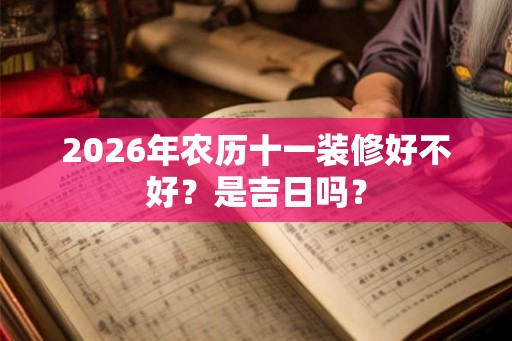 2026年农历十一装修好不好？是吉日吗？