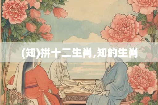 (知)拼十二生肖,知的生肖