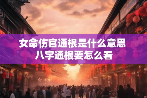 女命伤官通根是什么意思 八字通根要怎么看