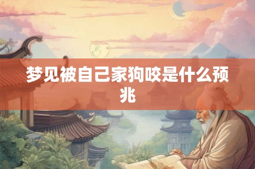 梦见被自己家狗咬是什么预兆 梦见被自己家狗咬是什么预兆