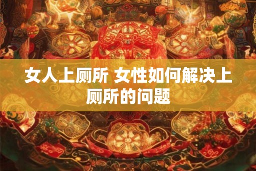 女人上厕所 女性如何解决上厕所的问题