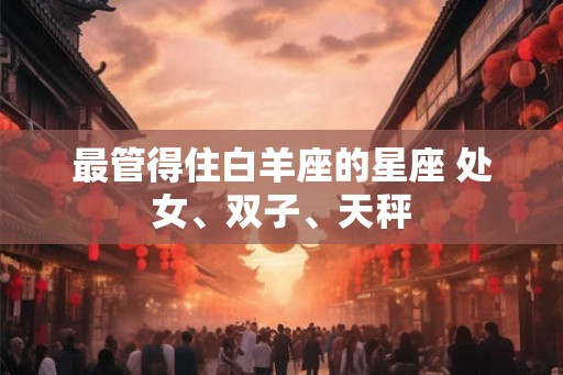 最管得住白羊座的星座 处女、双子、天秤