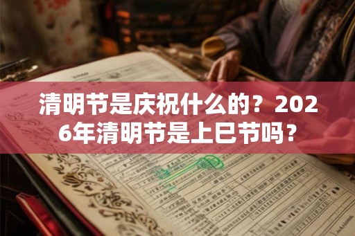 清明节是庆祝什么的？2026年清明节是上巳节吗？