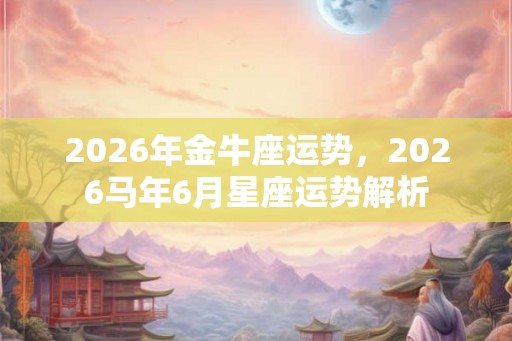 2026年金牛座运势,2026马年6月星座运势解析 2026年金牛座运势,2026马年6月星座运势解析