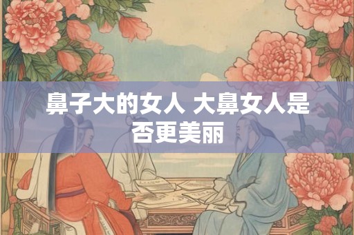 鼻子大的女人 大鼻女人是否更美丽