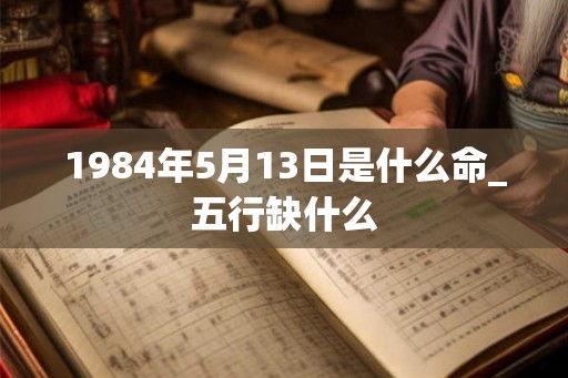 1984年5月13日是什么命_五行缺什么 1984年5月13日是什么命_五行缺什么