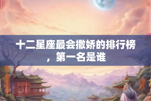 十二星座最会撒娇的排行榜，第一名是谁