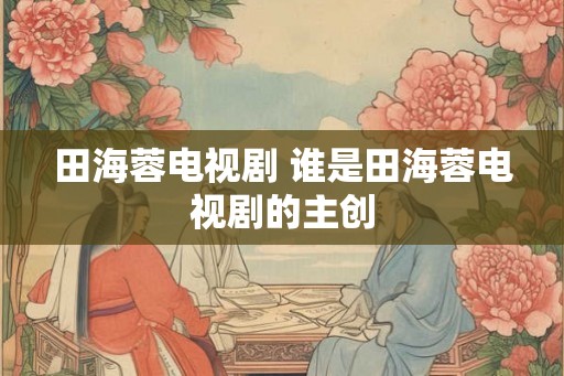 田海蓉电视剧 谁是田海蓉电视剧的主创