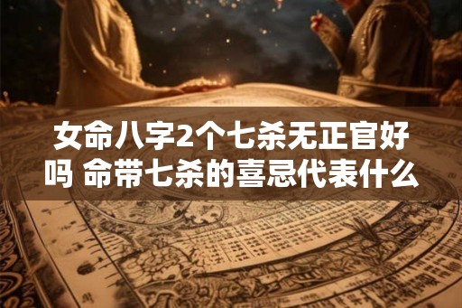 女命八字2个七杀无正官好吗 命带七杀的喜忌代表什么