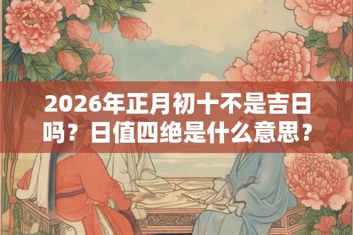 2026年正月初十不是吉日吗？日值四绝是什么意思？