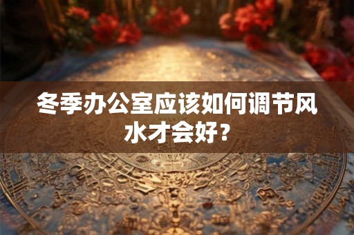 冬季办公室应该如何调节风水才会好？