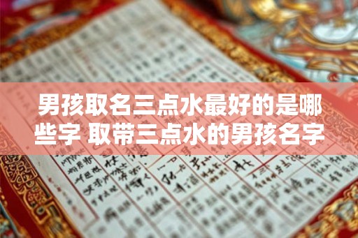 男孩取名三点水最好的是哪些字 取带三点水的男孩名字