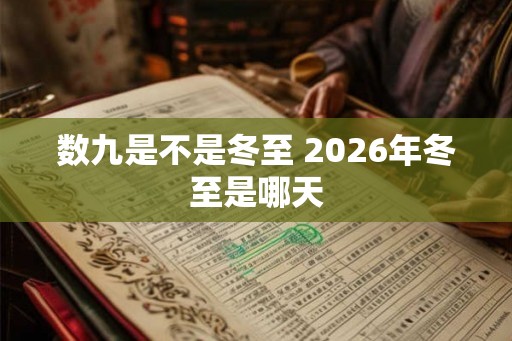 数九是不是冬至 2026年冬至是哪天 数九是不是冬至 2026年冬至是哪天
