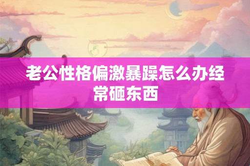 老公性格偏激暴躁怎么办经常砸东西