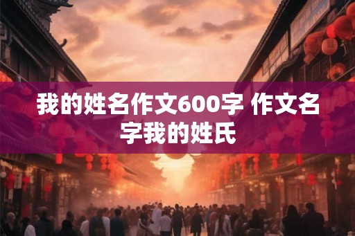 我的姓名作文600字 作文名字我的姓氏