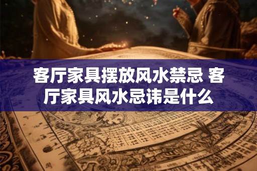 客厅家具摆放风水禁忌 客厅家具风水忌讳是什么