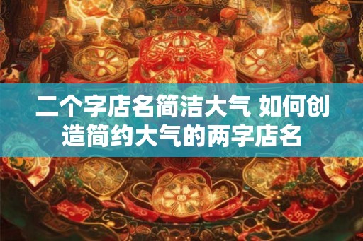 二个字店名简洁大气 如何创造简约大气的两字店名
