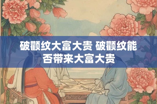 破颧纹大富大贵 破颧纹能否带来大富大贵 破颧纹大富大贵 破颧纹能否带来大富大贵