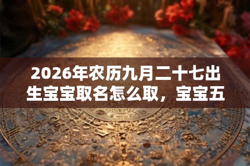 2026年农历九月二十七出生宝宝取名怎么取，宝宝五行缺啥？