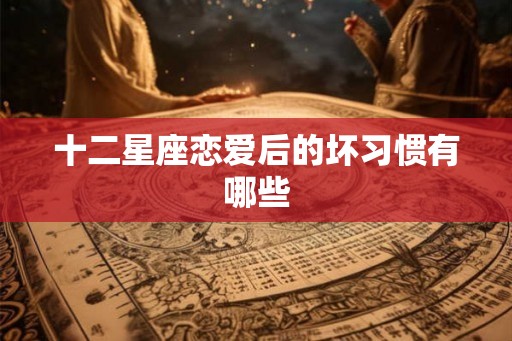 十二星座恋爱后的坏习惯有哪些