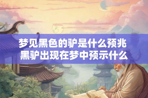 梦见黑色的驴是什么预兆 黑驴出现在梦中预示什么