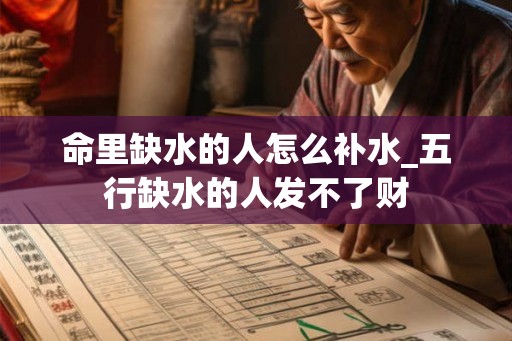 命里缺水的人怎么补水_五行缺水的人发不了财 命里缺水的人怎么补水_五行缺水的人发不了财