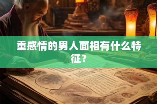 重感情的男人面相有什么特征？