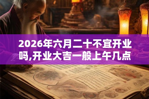 2026年六月二十不宜开业吗,开业大吉一般上午几点
