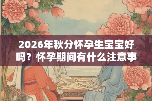 2026年秋分怀孕生宝宝好吗？怀孕期间有什么注意事项？