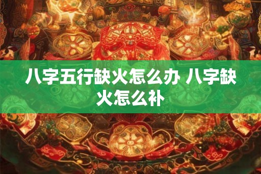 八字五行缺火怎么办 八字缺火怎么补