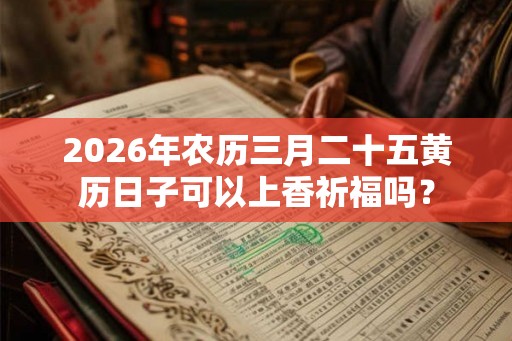 2026年农历三月二十五黄历日子可以上香祈福吗？