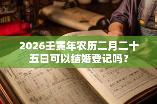 2026壬寅年农历二月二十五日可以结婚登记吗？