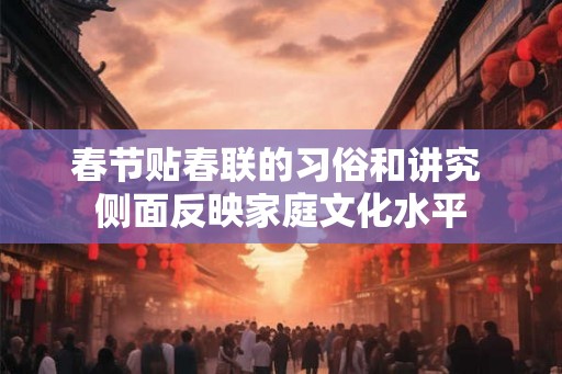 春节贴春联的习俗和讲究 侧面反映家庭文化水平