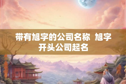 带有旭字的公司名称  旭字开头公司起名