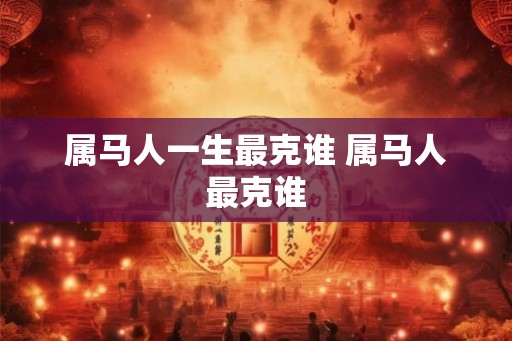 属马人一生最克谁 属马人最克谁