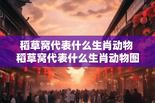 稻草窝代表什么生肖动物 稻草窝代表什么生肖动物图片