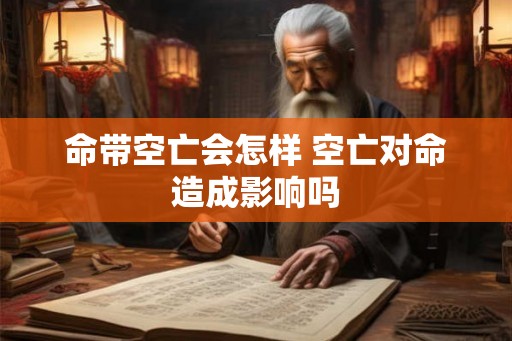 命带空亡会怎样 空亡对命造成影响吗