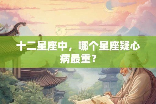 十二星座中，哪个星座疑心病最重？