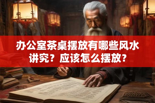 办公室茶桌摆放有哪些风水讲究？应该怎么摆放？