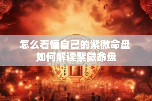 怎么看懂自己的紫微命盘 如何解读紫微命盘