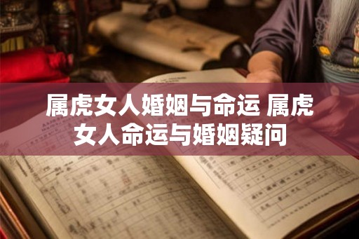 属虎女人婚姻与命运 属虎女人命运与婚姻疑问 属虎女人婚姻与命运 属虎女人命运与婚姻疑问