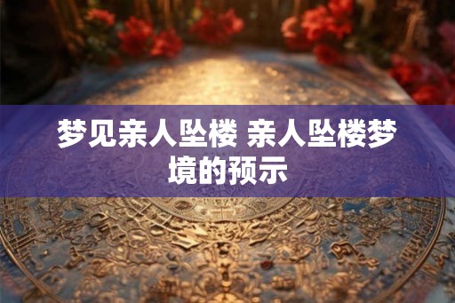 梦见亲人坠楼 亲人坠楼梦境的预示 梦见亲人坠楼 亲人坠楼梦境的预示