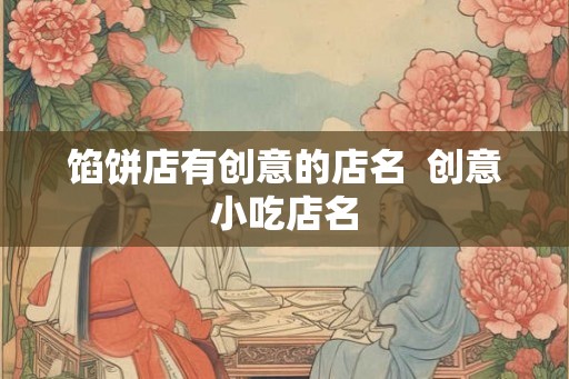 馅饼店有创意的店名  创意小吃店名