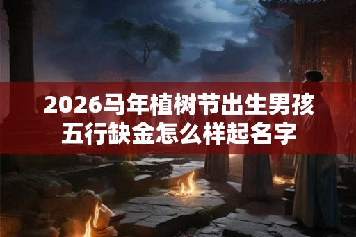 2026马年植树节出生男孩五行缺金怎么样起名字