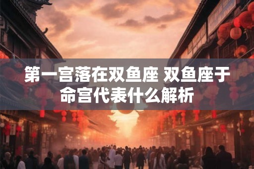 第一宫落在双鱼座 双鱼座于命宫代表什么解析