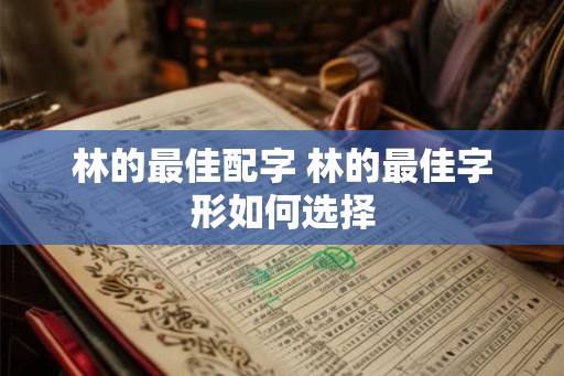 林的最佳配字 林的最佳字形如何选择 林的最佳配字 林的最佳字形如何选择