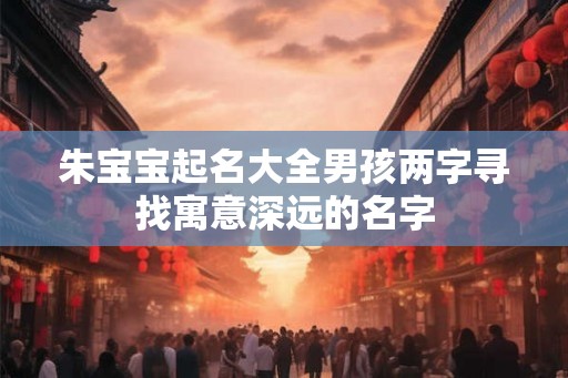 朱宝宝起名大全男孩两字寻找寓意深远的名字 朱宝宝起名大全男孩两字寻找寓意深远的名字