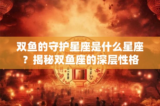 双鱼的守护星座是什么星座？揭秘双鱼座的深层性格