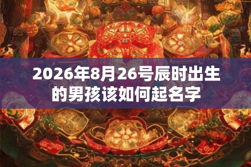 2026年8月26号辰时出生的男孩该如何起名字