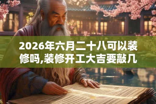 2026年六月二十八可以装修吗,装修开工大吉要敲几下 2026年六月二十八可以装修吗,装修开工大吉要敲几下